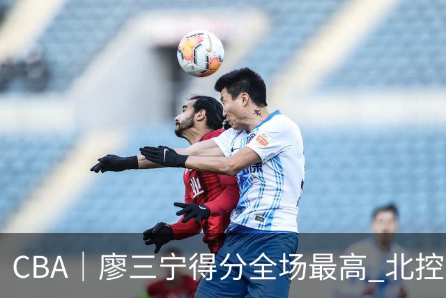 CBA｜廖三宁得分全场最高 北控未能赢得主场开门红